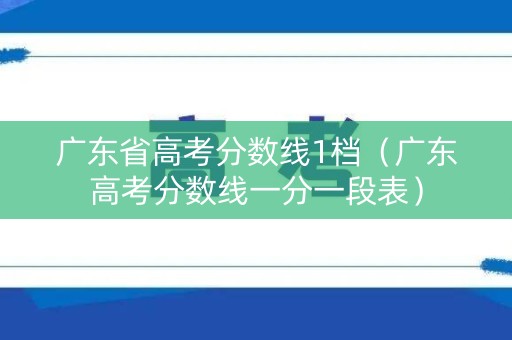 广东省高考分数线1档(广东高考分数线一分一段表) 广东省高考分数线1档(广东高考分数线一分一段表)