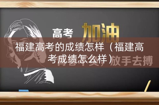 福建高考的成绩怎样（福建高考成绩怎么样）