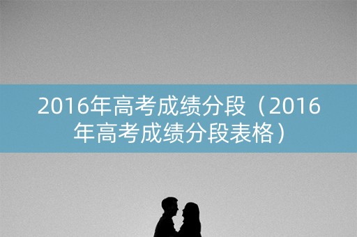 2016年高考成绩分段（2016年高考成绩分段表格）