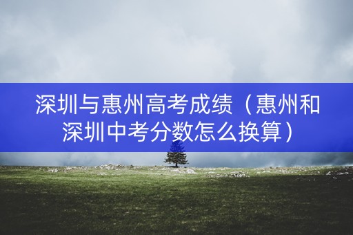 深圳与惠州高考成绩(惠州和深圳中考分数怎么换算) 深圳与惠州高考成绩(惠州和深圳中考分数怎么换算)