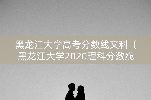 黑龙江大学高考分数线文科(黑龙江大学2020理科分数线) 黑龙江大学高考分数线文科(黑龙江大学2020理科分数线)