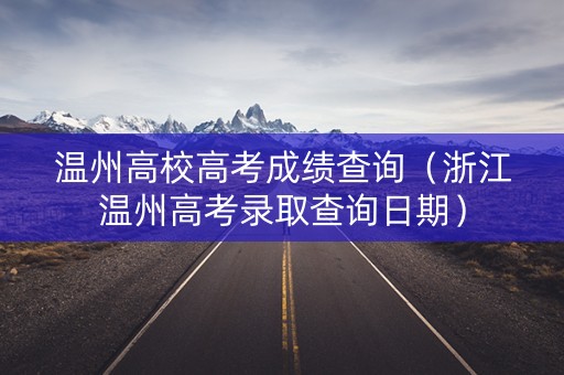 温州高校高考成绩查询（浙江温州高考录取查询日期）