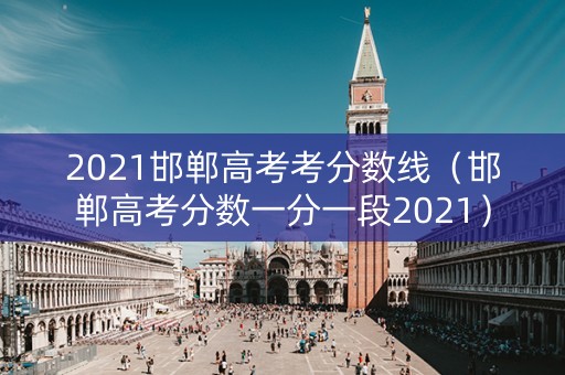 2021邯郸高考考分数线(邯郸高考分数一分一段2021) 2021邯郸高考考分数线(邯郸高考分数一分一段2021)