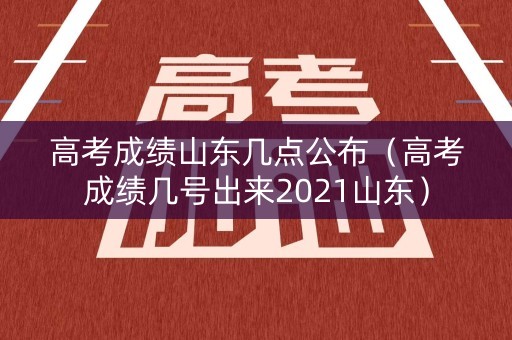 高考成绩山东几点公布（高考成绩几号出来2021山东）