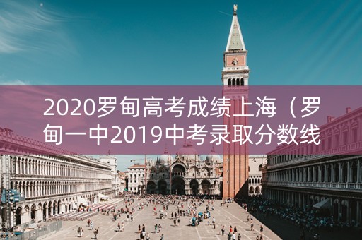 2020罗甸高考成绩上海(罗甸一中2019中考录取分数线) 2020罗甸高考成绩上海(罗甸一中2019中考录取分数线)