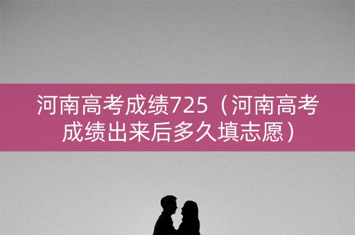 河南高考成绩725(河南高考成绩出来后多久填志愿) 河南高考成绩725(河南高考成绩出来后多久填志愿)