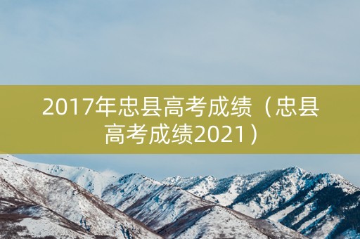 2017年忠县高考成绩(忠县高考成绩2021) 2017年忠县高考成绩(忠县高考成绩2021)