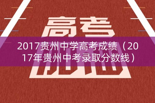 2017贵州中学高考成绩(2017年贵州中考录取分数线) 2017贵州中学高考成绩(2017年贵州中考录取分数线)