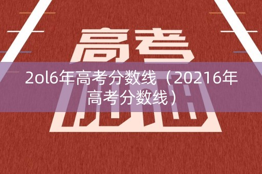 2ol6年高考分数线(20216年高考分数线) 2ol6年高考分数线(20216年高考分数线)