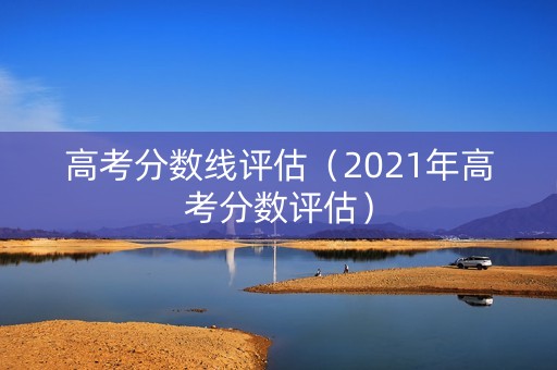 高考分数线评估(2021年高考分数评估) 高考分数线评估(2021年高考分数评估)
