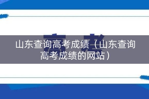 山东查询高考成绩(山东查询高考成绩的网站) 山东查询高考成绩(山东查询高考成绩的网站)