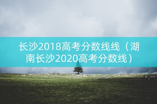 长沙2018高考分数线线(湖南长沙2020高考分数线) 长沙2018高考分数线线(湖南长沙2020高考分数线)