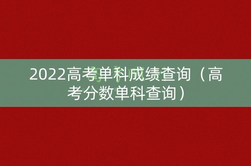 2022高考单科成绩查询(高考分数单科查询) 2022高考单科成绩查询(高考分数单科查询)