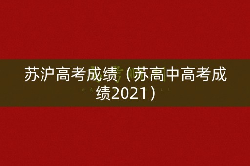 苏沪高考成绩(苏高中高考成绩2021) 苏沪高考成绩(苏高中高考成绩2021)