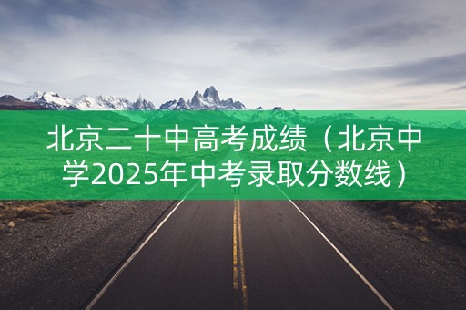 北京二十中高考成绩（北京中学2025年中考录取分数线）