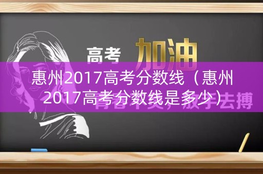 惠州2017高考分数线（惠州2017高考分数线是多少）