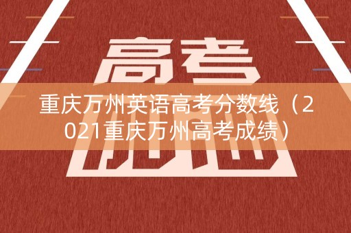 重庆万州英语高考分数线（2021重庆万州高考成绩）