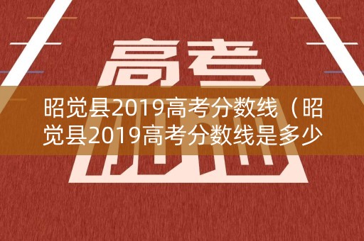 昭觉县2019高考分数线（昭觉县2019高考分数线是多少）