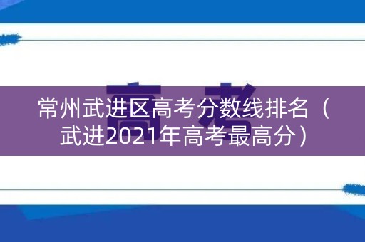 常州武进区高考分数线排名（武进2021年高考最高分）