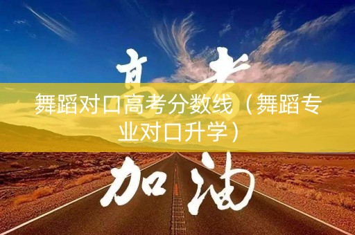 舞蹈对口高考分数线（舞蹈专业对口升学）