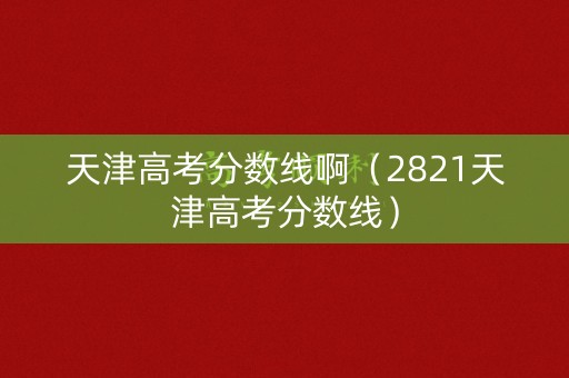 天津高考分数线啊（2821天津高考分数线）