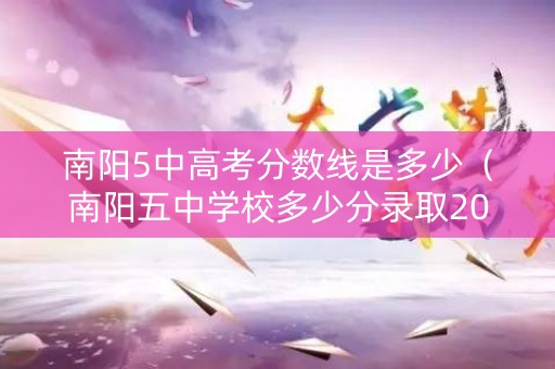 南阳5中高考分数线是多少（南阳五中学校多少分录取2021）