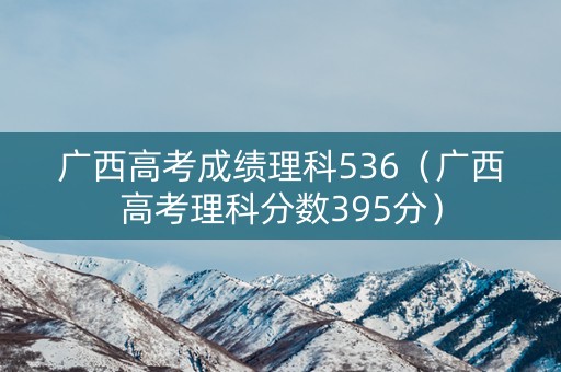 广西高考成绩理科536（广西高考理科分数395分）