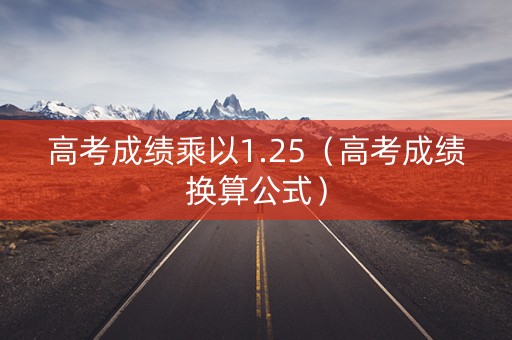 高考成绩乘以1.25（高考成绩换算公式）