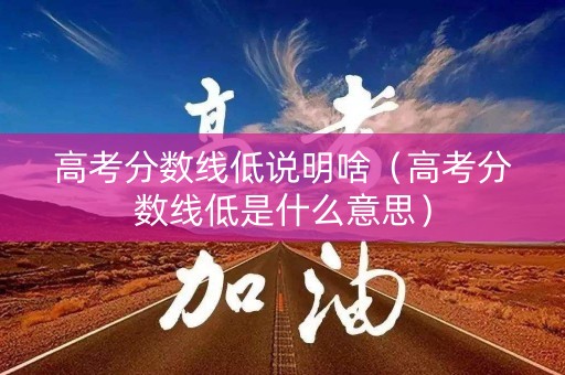 高考分数线低说明啥（高考分数线低是什么意思）