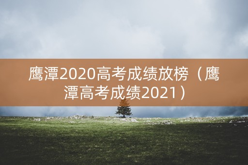 鹰潭2020高考成绩放榜（鹰潭高考成绩2021）