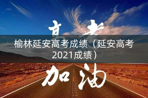 榆林延安高考成绩（延安高考2021成绩）