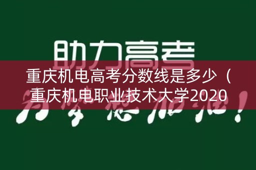 重庆机电高考分数线是多少（重庆机电职业技术大学2020录取）