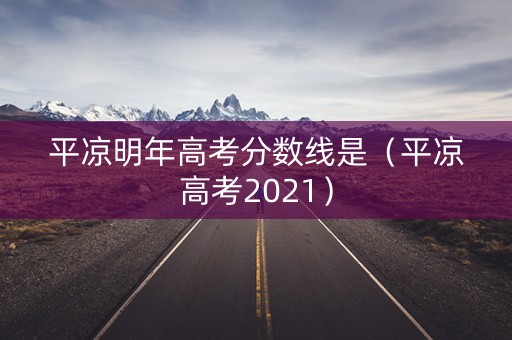平凉明年高考分数线是（平凉高考2021）