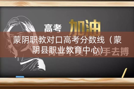 蒙阴职教对口高考分数线（蒙阴县职业教育中心）