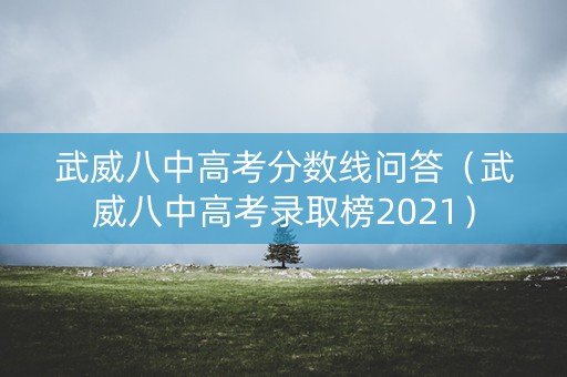 武威八中高考分数线问答（武威八中高考录取榜2021）