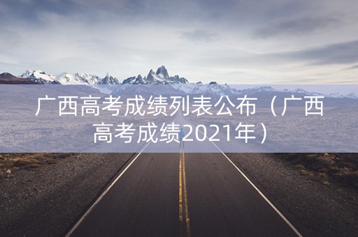 广西高考成绩列表公布（广西高考成绩2021年）