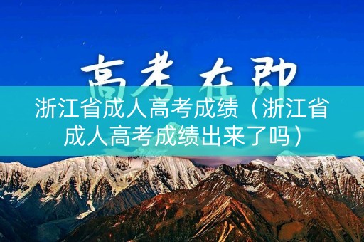浙江省成人高考成绩（浙江省成人高考成绩出来了吗）