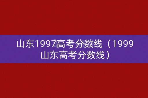 山东1997高考分数线（1999山东高考分数线）