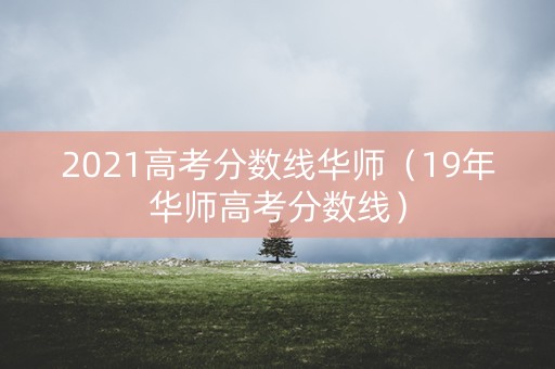 2021高考分数线华师（19年华师高考分数线）