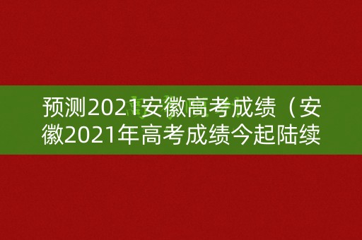 预测2021安徽高考成绩（安徽2021年高考成绩今起陆续公布）