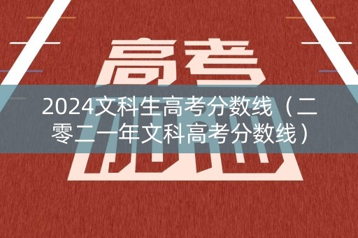 2024文科生高考分数线（二零二一年文科高考分数线）