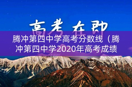 腾冲第四中学高考分数线（腾冲第四中学2020年高考成绩）