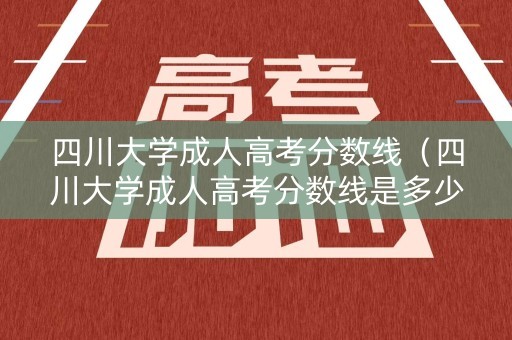 四川大学成人高考分数线（四川大学成人高考分数线是多少）