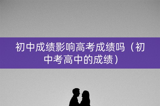 初中成绩影响高考成绩吗（初中考高中的成绩）