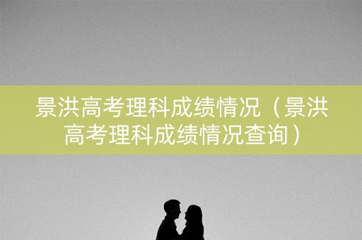 景洪高考理科成绩情况（景洪高考理科成绩情况查询）