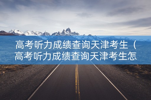 高考听力成绩查询天津考生（高考听力成绩查询天津考生怎么查）