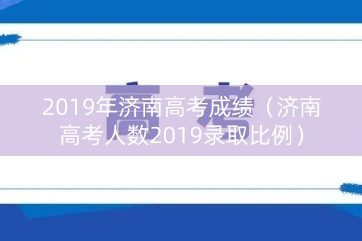 2019年济南高考成绩（济南高考人数2019录取比例）