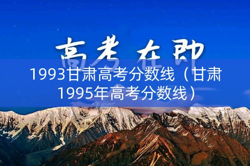 1993甘肃高考分数线（甘肃1995年高考分数线）