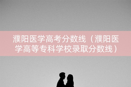 濮阳医学高考分数线（濮阳医学高等专科学校录取分数线）