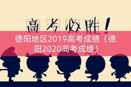 德阳地区2019高考成绩（德阳2020高考成绩）